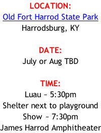 LOCATION: Old Fort Harrod State Park Harrodsburg, KY  DATE: July or Aug TBD  TIME: Luau ~ 5:30pm Shelter next to playground Show ~ 7:30pm James Harrod Amphitheater