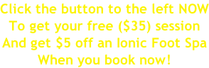 Click the button to the left NOW To get your free ($35) session And get $5 off an Ionic Foot Spa  When you book now!